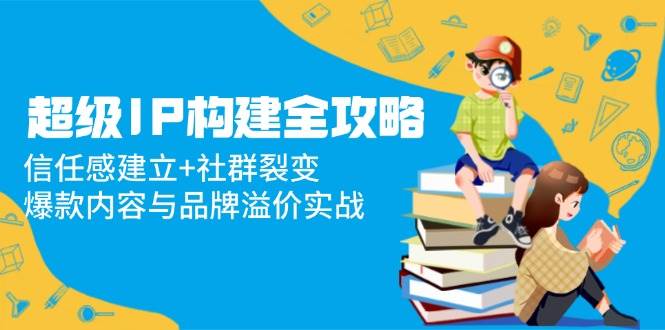 超级IP构建全攻略：信任感建立+社群裂变，爆款内容与品牌溢价实战-副业库