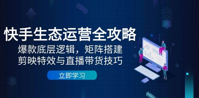 快手生态运营全攻略：爆款底层逻辑，矩阵搭建，剪映特效与直播带货技巧-副业库