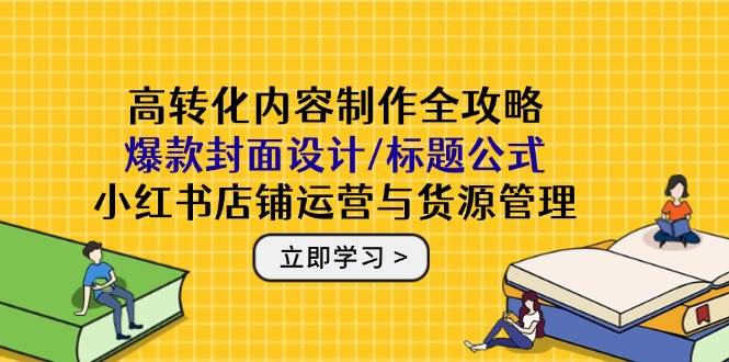 高转化内容制作全攻略：爆款封面设计/标题公式，小红书店铺运营与货源管理-副业库