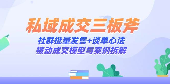 私域成交三板斧：社群批量发售+谈单心法，被动成交模型与案例拆解-副业库