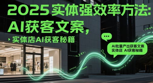 2025实体强效率方法：AI批量产出获客文案，实体店AI获客秘籍-副业库