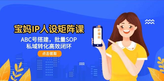 宝妈IP人设矩阵课：ABC号搭建，批量SOP，私域转化高效闭环-副业库