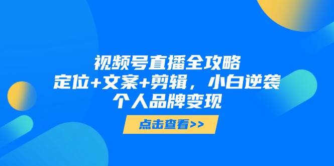 视频号直播全攻略，定位+文案+剪辑，小白逆袭个人品牌变现-副业库