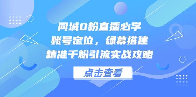 同城0粉直播必学，账号定位，绿幕搭建，精准千粉引流实战攻略-副业库