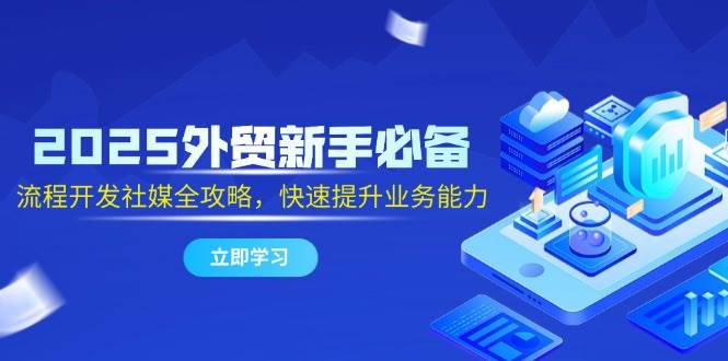 2025外贸新手必备，流程开发社媒全攻略，快速提升业务能力-副业库