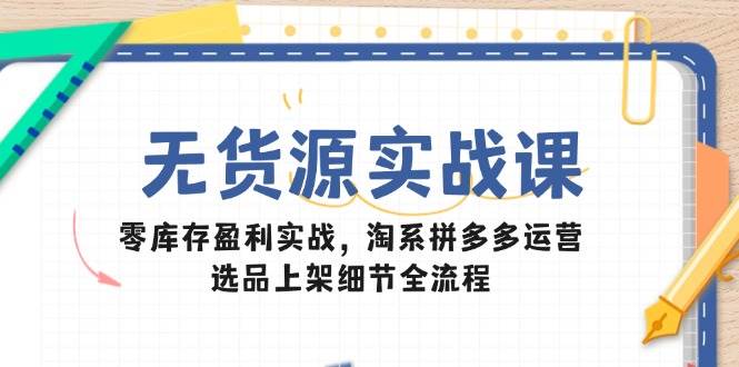 无货源实战课：零库存盈利实战，淘系拼多多运营，选品上架细节全流程-副业库