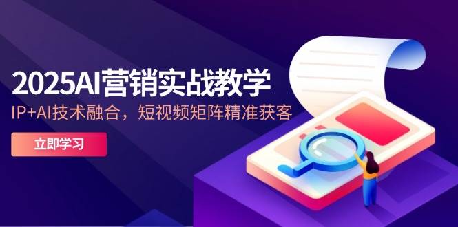 2025AI营销实战教学，IP+AI技术融合，短视频矩阵精准获客-副业库