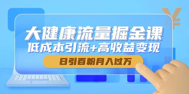 大健康流量掘金课，低成本引流+高收益变现，日引百粉月入过万-副业库