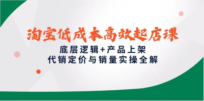 淘宝低成本高效起店课，底层逻辑+产品上架，代销定价与销量实操全解-副业库