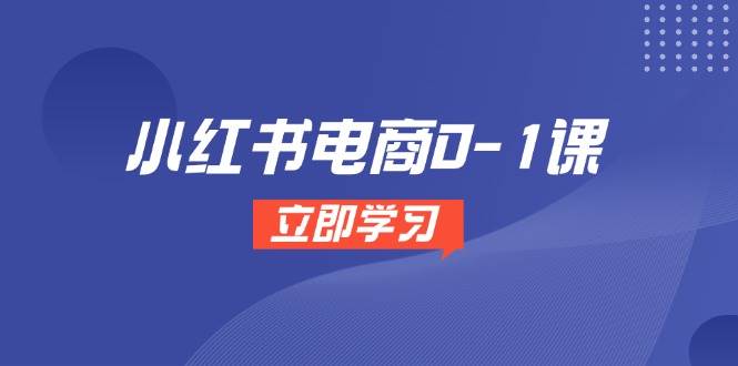 小红书电商0-1课，开店选品全流程，多平台素材处理与爆款笔记制作-副业库