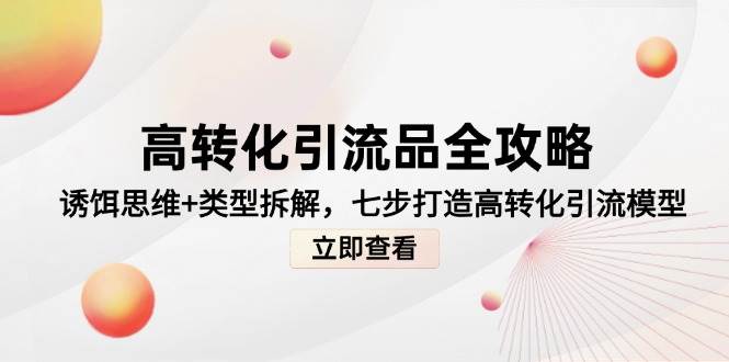 高转化引流品全攻略，诱饵思维+类型拆解，七步打造高转化引流模型-副业库
