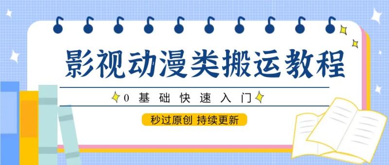 影视动漫类搬运教程，0基础快速入门，秒过原创 持续更新-副业库