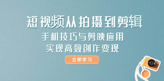 短视频从拍摄到剪辑，手机技巧与剪映应用，实现高效创作变现-副业库