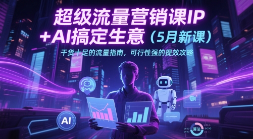 超级流量营销课IP+AI搞定生意（5月新课）干货十足的流量指南，可行性强的提效攻略-副业库