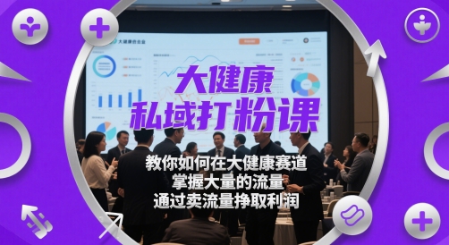 大健康私域打粉课，​教你如何在大健康赛道，掌握大量的流量，通过卖流量挣取利润-副业库