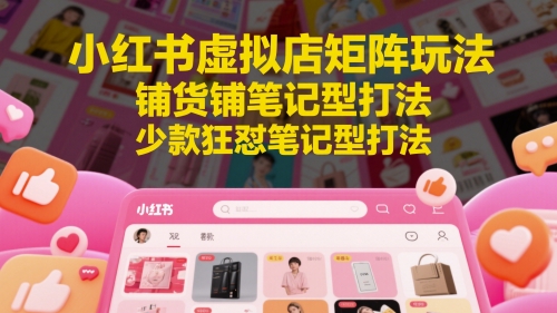 小红书虚拟店矩阵玩法，铺货铺笔记型打法，少款狂怼笔记型打法-副业库