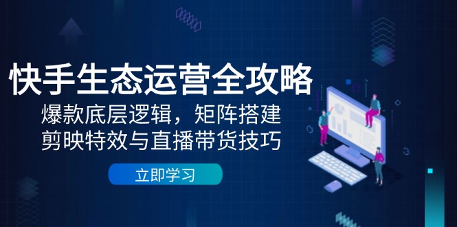 （14728期）快手生态运营全攻略：爆款底层逻辑，矩阵搭建，剪映特效与直播带货技巧-副业库