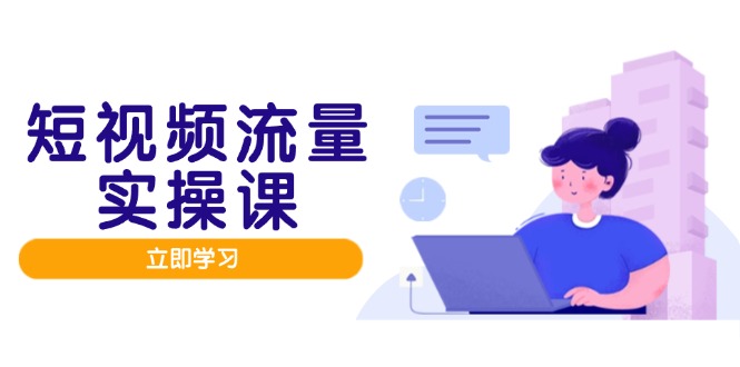 （14727期）短视频流量实战班，人设打造内容优化，矩阵投放管控有序，助力流量变现路-副业库