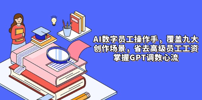 （14740期）AI数字员工操作手，9大场景内容创作，省去高级员工工资，掌握GPT调数心流-副业库