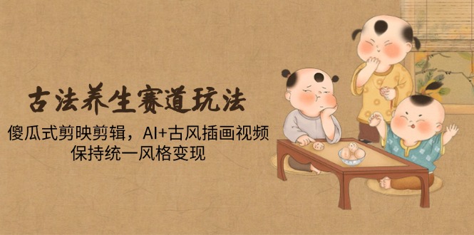 （14765期）古法养生赛道玩法，傻瓜式剪映剪辑，AI+古风插画视频，保持统一风格变现-副业库