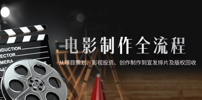 （14800期）电影制作全流程，从项目策划、影视投资、创作制作到宣发排片及版权回收-副业库