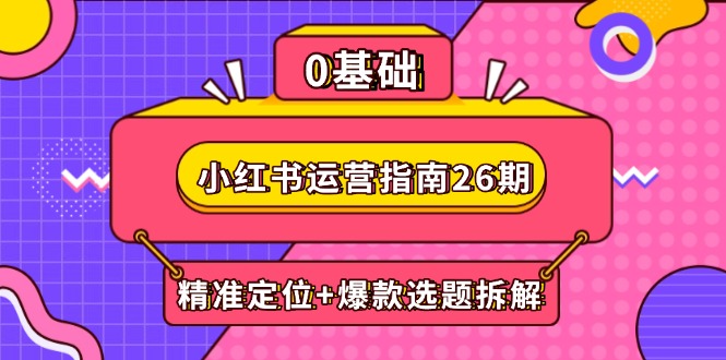 （14795期）小红书运营指南26期：精准定位+爆款选题拆解,DeepSeek辅助创作与电商变现-副业库