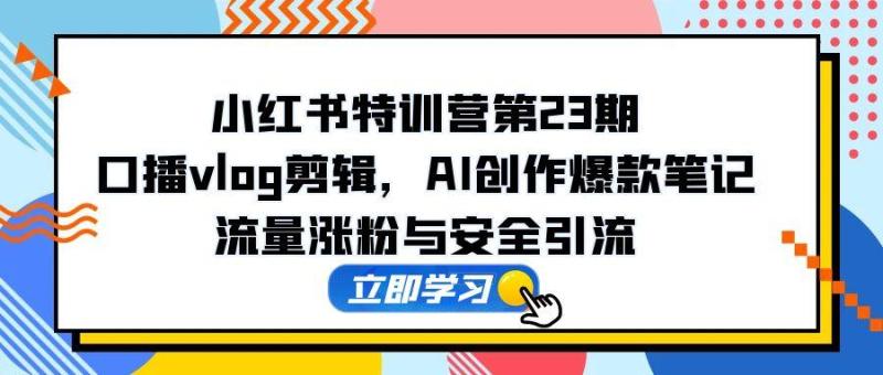 （14794期）小红书特训营第23期，口播vlog剪辑，AI创作爆款笔记，流量涨粉与安全引流-副业库