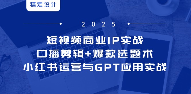 （14793期）短视频商业IP实战6期：口播剪辑+爆款选题术，小红书运营与GPT应用实战-副业库