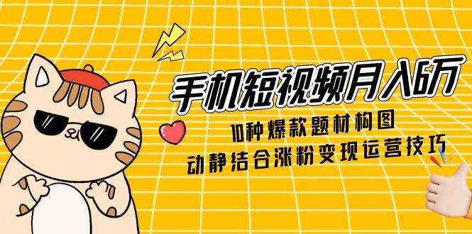 （14791期）手机短视频月入6万，10种爆款题材构图，动静结合涨粉变现运营技巧-副业库