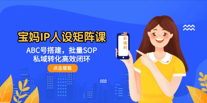 （14821期）宝妈IP人设矩阵课：ABC号搭建，批量SOP，私域转化高效闭环-副业库