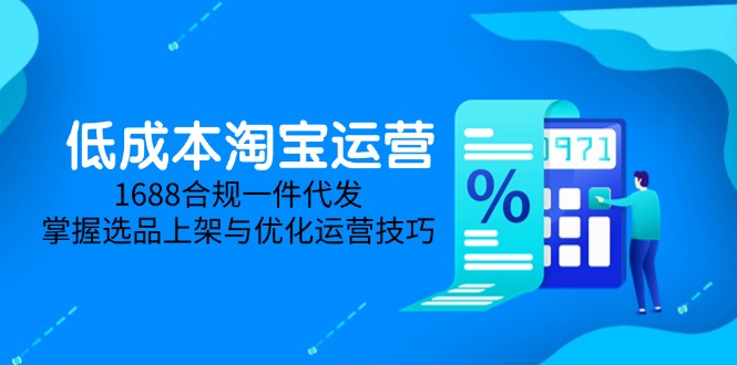 （14806期）低成本淘宝运营-5月更新，1688合规一件代发，掌握选品上架与优化运营技巧-副业库