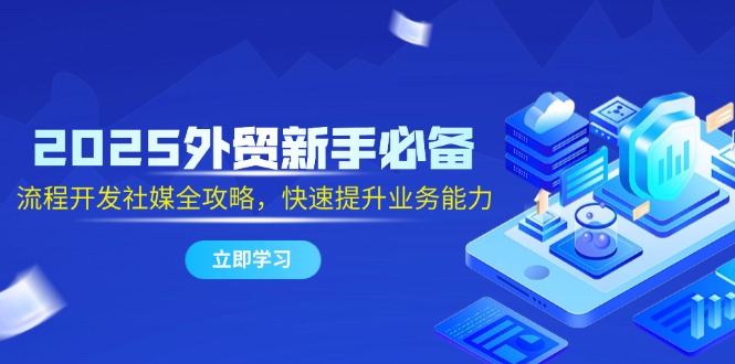 （14829期）2025外贸新手必备，流程开发社媒全攻略，快速提升业务能力-副业库