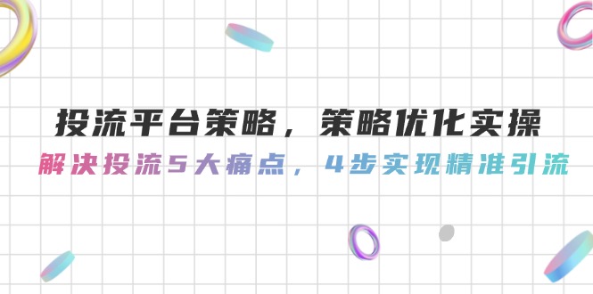 （14862期）投流平台策略，策略优化实操，解决投流5大痛点，4步实现精准引流-副业库