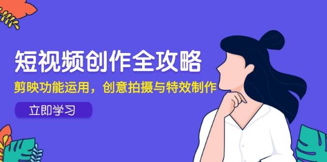 短视频创作全攻略，剪映功能运用，创意拍摄与特效制作-副业库