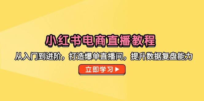 小红书电商直播教程，从入门到进阶，打造爆单直播间，提升数据复盘能力-副业库