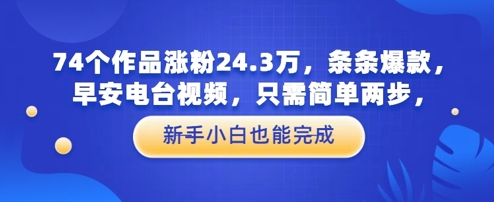 74个作品涨粉24.3W，条条爆款，早安电台视频，只需简单两步，新手小白也能完成-副业库