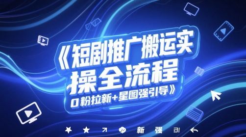 短剧推广搬运实操全流程，0粉拉新+星图强引导-副业库