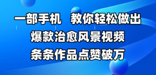 一部手机，教你轻松做出爆款治愈风景视频，条条作品点赞破W-副业库