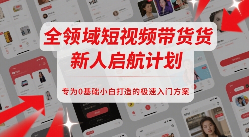全领域短视频带货新人启航计划，专为0基础小白打造的极速入门方案-副业库