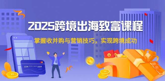 2025跨境出海致富课程，掌握收并购与营销技巧，实现跨境成功-副业库