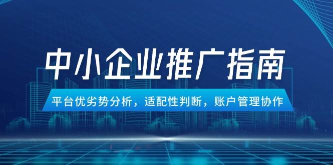 中小企业竞价推广指南，平台优劣势分析，适配性判断，账户管理协作-副业库