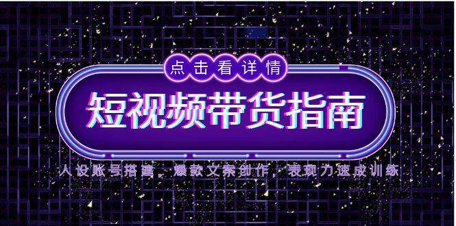 2025短视频带货指南，人设账号搭建，爆款文案创作，表现力速成训练-副业库