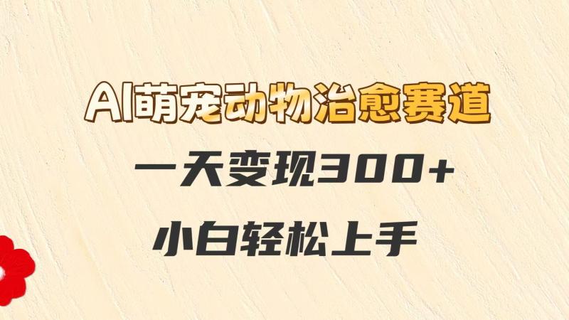 AI萌宠动物治愈赛道，一天变现300+，小白轻松上手-副业库