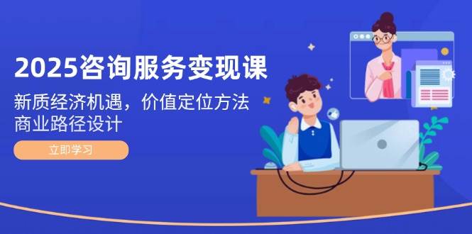 2025咨询服务变现课：新质经济机遇，价值定位方法，商业路径设计-副业库