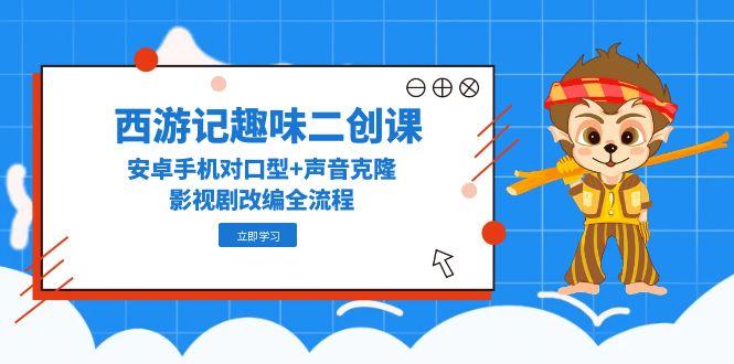 （14876期）西游记趣味二创课，安卓手机对口型+声音克隆，影视剧改编全流程-副业库