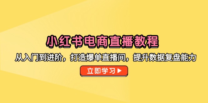 （14873期）小红书电商直播教程，从入门到进阶，打造爆单直播间，提升数据复盘能力-副业库