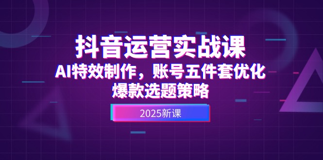 （14918期）抖音运营实战课，AI特效制作，账号五件套优化，爆款选题策略-副业库