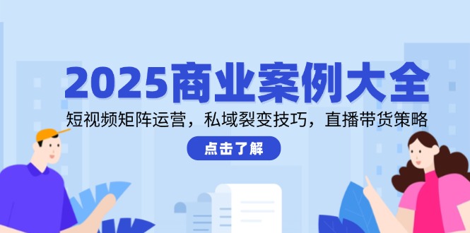（14916期）2025商业案例大全，短视频矩阵运营，私域裂变技巧，直播带货策略-副业库