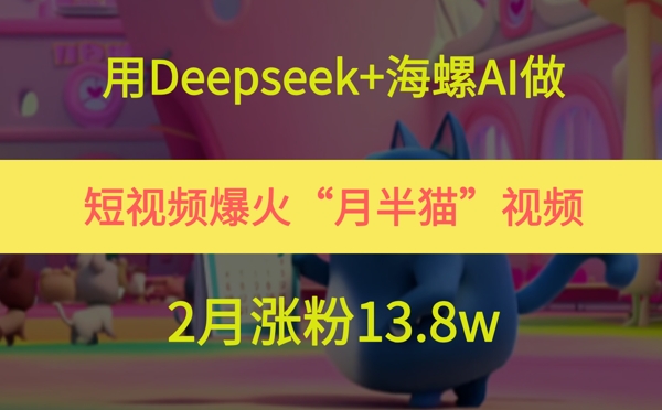 用Deepseek+海螺AI做短视频爆火“月半猫”视频，2月涨粉13.8w-副业库