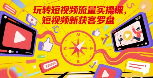 玩转短视频流量实操课，短视频新获客罗盘-副业库